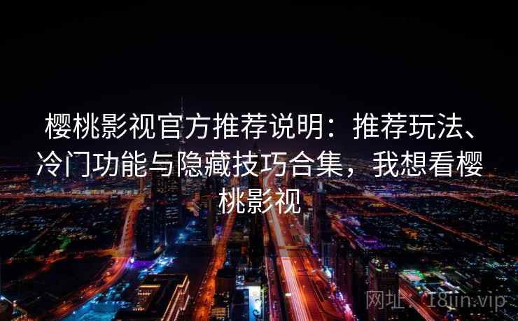 樱桃影视官方推荐说明：推荐玩法、冷门功能与隐藏技巧合集，我想看樱桃影视