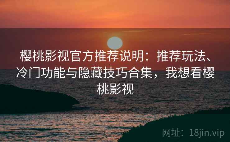 樱桃影视官方推荐说明：推荐玩法、冷门功能与隐藏技巧合集，我想看樱桃影视