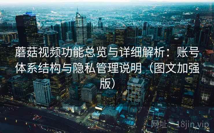 蘑菇视频功能总览与详细解析：账号体系结构与隐私管理说明（图文加强版）