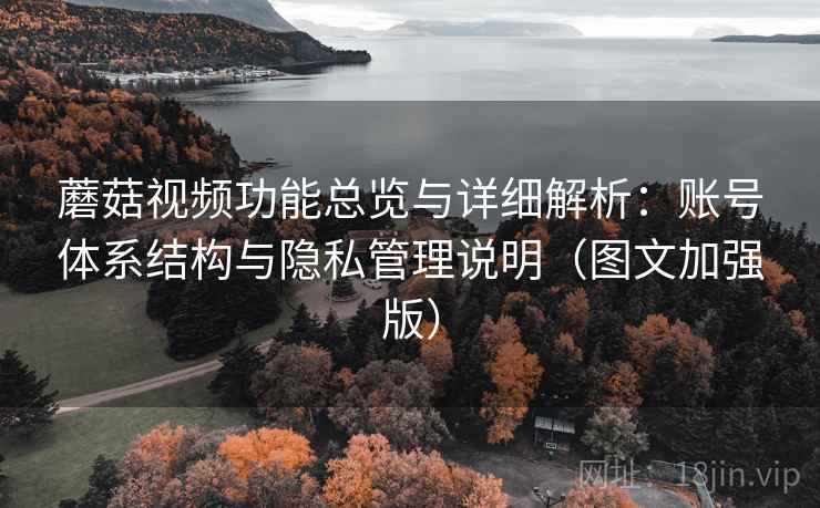蘑菇视频功能总览与详细解析：账号体系结构与隐私管理说明（图文加强版）