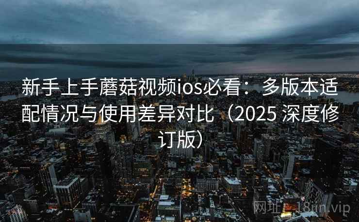 新手上手蘑菇视频ios必看：多版本适配情况与使用差异对比（2025 深度修订版）