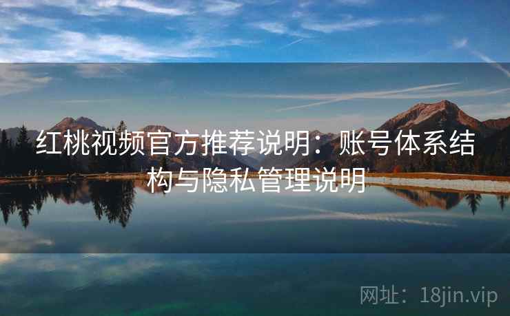 红桃视频官方推荐说明：账号体系结构与隐私管理说明