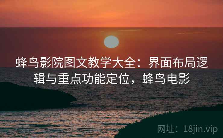 蜂鸟影院图文教学大全：界面布局逻辑与重点功能定位，蜂鸟电影
