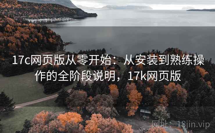 17c网页版从零开始：从安装到熟练操作的全阶段说明，17k网页版
