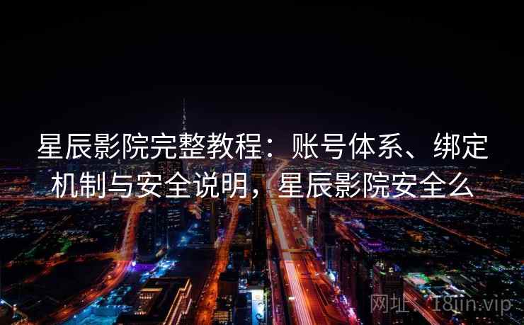 星辰影院完整教程：账号体系、绑定机制与安全说明，星辰影院安全么
