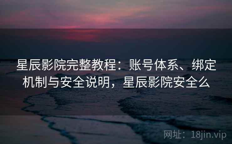 星辰影院完整教程：账号体系、绑定机制与安全说明，星辰影院安全么