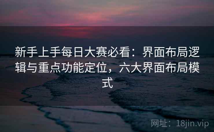 新手上手每日大赛必看：界面布局逻辑与重点功能定位，六大界面布局模式