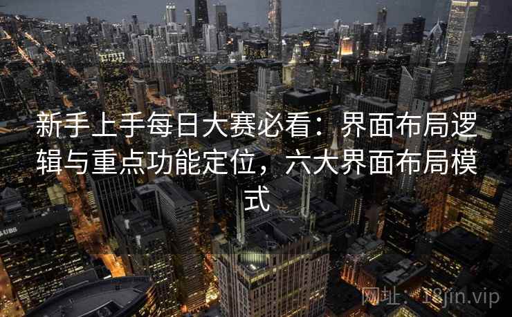 新手上手每日大赛必看：界面布局逻辑与重点功能定位，六大界面布局模式