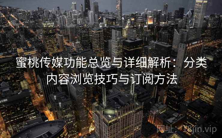 蜜桃传媒功能总览与详细解析：分类内容浏览技巧与订阅方法