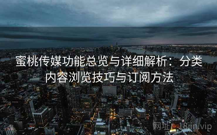 蜜桃传媒功能总览与详细解析：分类内容浏览技巧与订阅方法