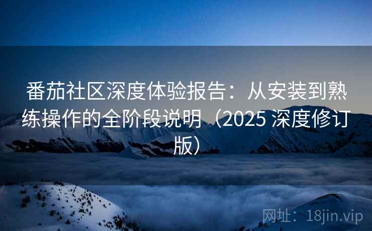 番茄社区深度体验报告：从安装到熟练操作的全阶段说明（2025 深度修订版）