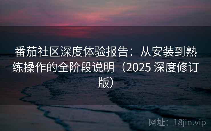 番茄社区深度体验报告：从安装到熟练操作的全阶段说明（2025 深度修订版）