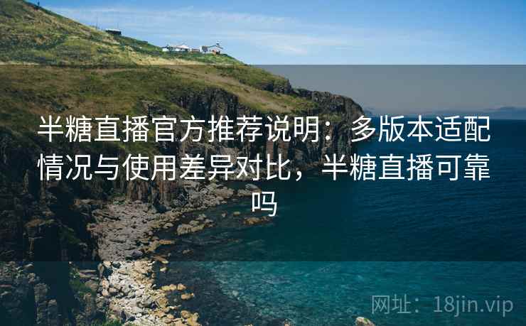 半糖直播官方推荐说明：多版本适配情况与使用差异对比，半糖直播可靠吗
