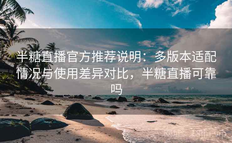 半糖直播官方推荐说明：多版本适配情况与使用差异对比，半糖直播可靠吗