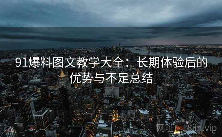 91爆料图文教学大全：长期体验后的优势与不足总结