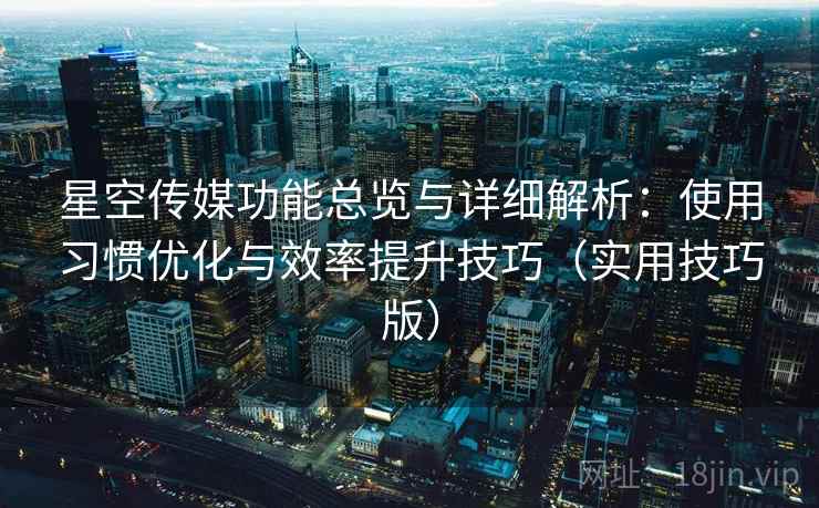 星空传媒功能总览与详细解析：使用习惯优化与效率提升技巧（实用技巧版）