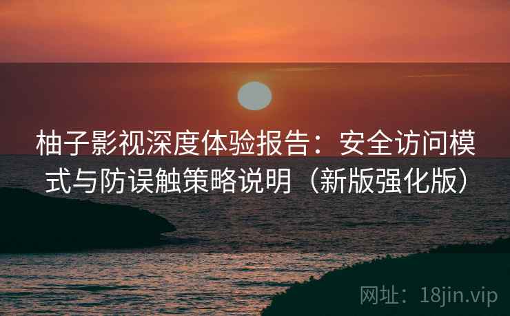 柚子影视深度体验报告：安全访问模式与防误触策略说明（新版强化版）