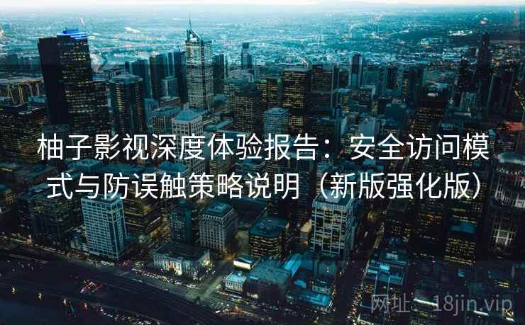 柚子影视深度体验报告：安全访问模式与防误触策略说明（新版强化版）