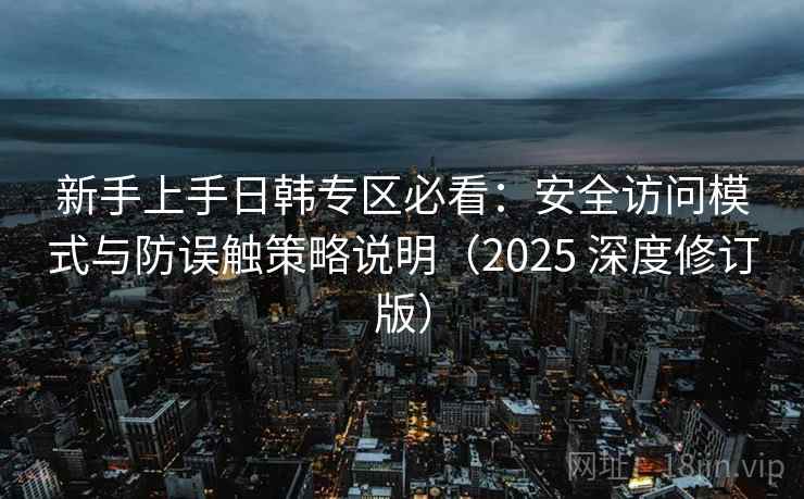 新手上手日韩专区必看：安全访问模式与防误触策略说明（2025 深度修订版）