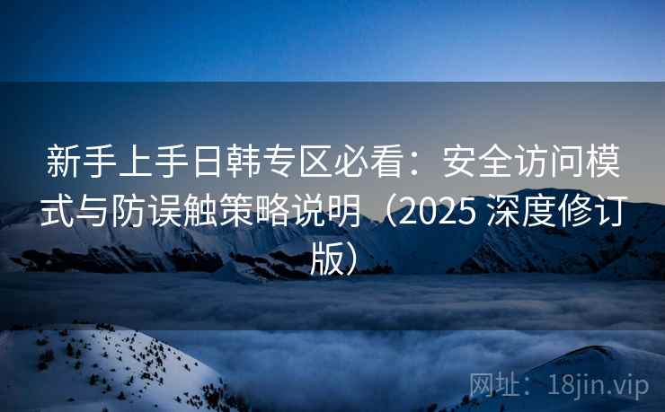 新手上手日韩专区必看：安全访问模式与防误触策略说明（2025 深度修订版）