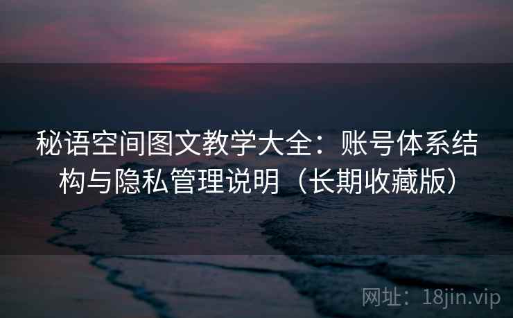 秘语空间图文教学大全：账号体系结构与隐私管理说明（长期收藏版）