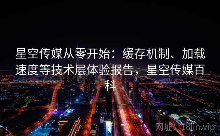 星空传媒从零开始：缓存机制、加载速度等技术层体验报告，星空传媒百科