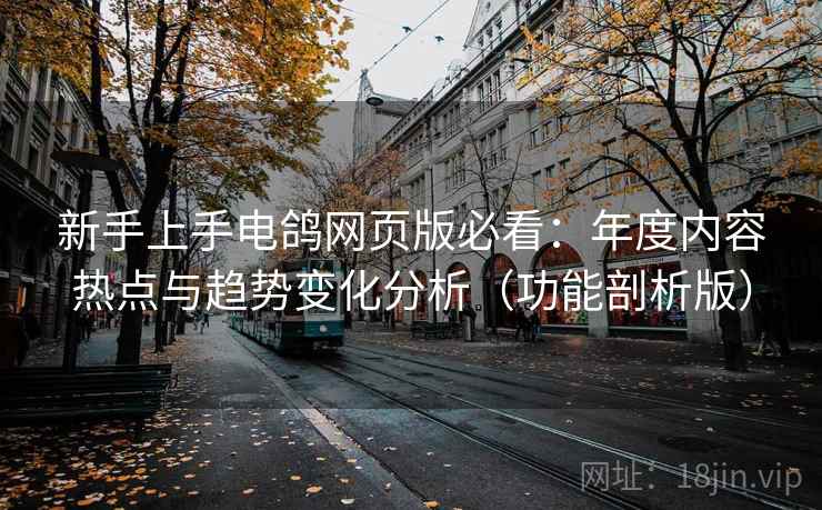 新手上手电鸽网页版必看：年度内容热点与趋势变化分析（功能剖析版）