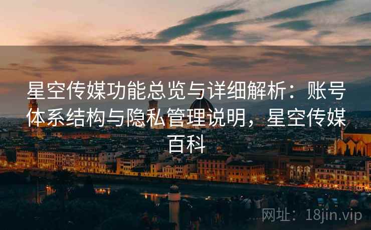 星空传媒功能总览与详细解析：账号体系结构与隐私管理说明，星空传媒百科